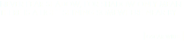 NEVER FEAR SHADOW, FOR SHADOW ONLY MEAN THERE IS A LIGHT SHINING SOMEWHERE NEAR BY [OSCAR WILDE]