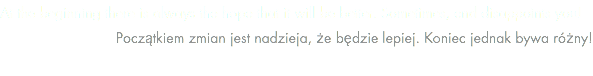 At the beginning there is always the hope that it will be better. Sometimes, end disappoints you!
Początkiem zmian jest nadzieja, że będzie lepiej. Koniec jednak bywa różny!
